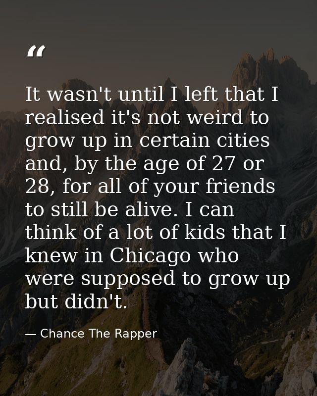 It wasn't until I left that I realised it's not weird to grow up in certain cities and, by the age of 27 or 28, for all  — Chance The Rapper