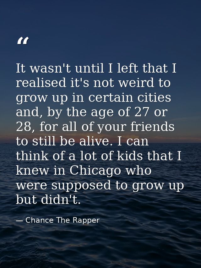 It wasn't until I left that I realised it's not weird to grow up in certain cities and, by the age of 27 or 28, for all  — Chance The Rapper