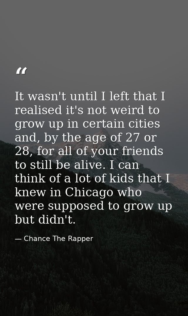 It wasn't until I left that I realised it's not weird to grow up in certain cities and, by the age of 27 or 28, for all  — Chance The Rapper