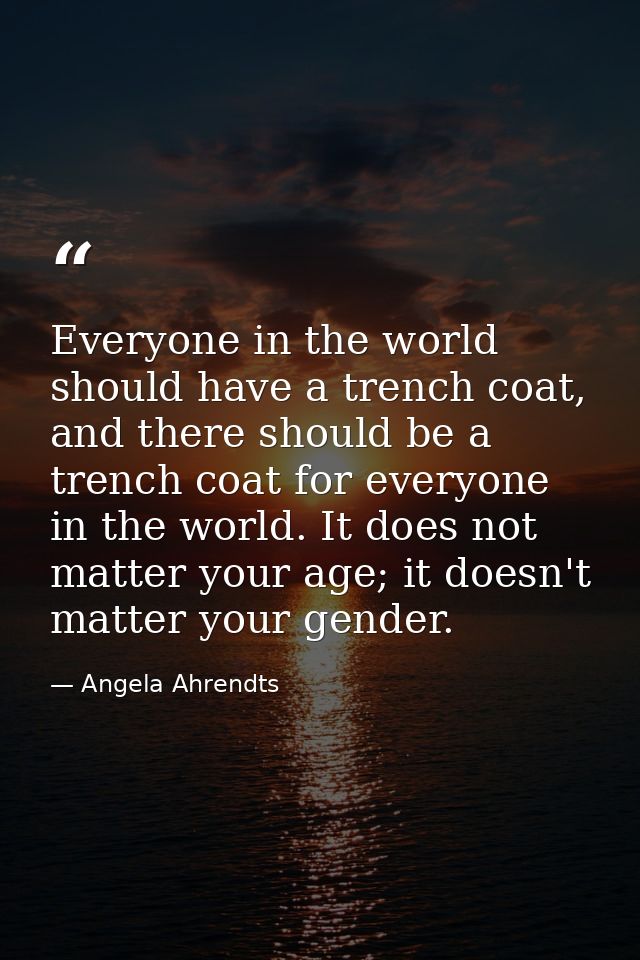 Everyone in the world should have a trench coat, and there should be a trench coat for everyone in the world. It does no — Angela Ahrendts