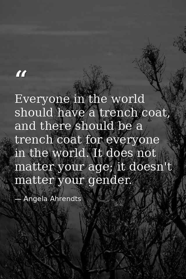 Everyone in the world should have a trench coat, and there should be a trench coat for everyone in the world. It does no — Angela Ahrendts