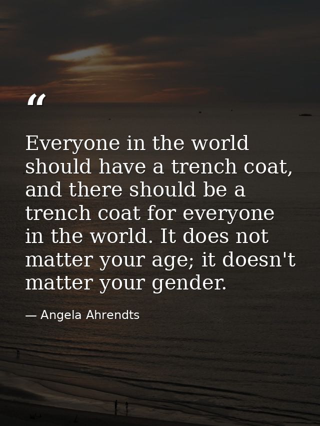 Everyone in the world should have a trench coat, and there should be a trench coat for everyone in the world. It does no — Angela Ahrendts