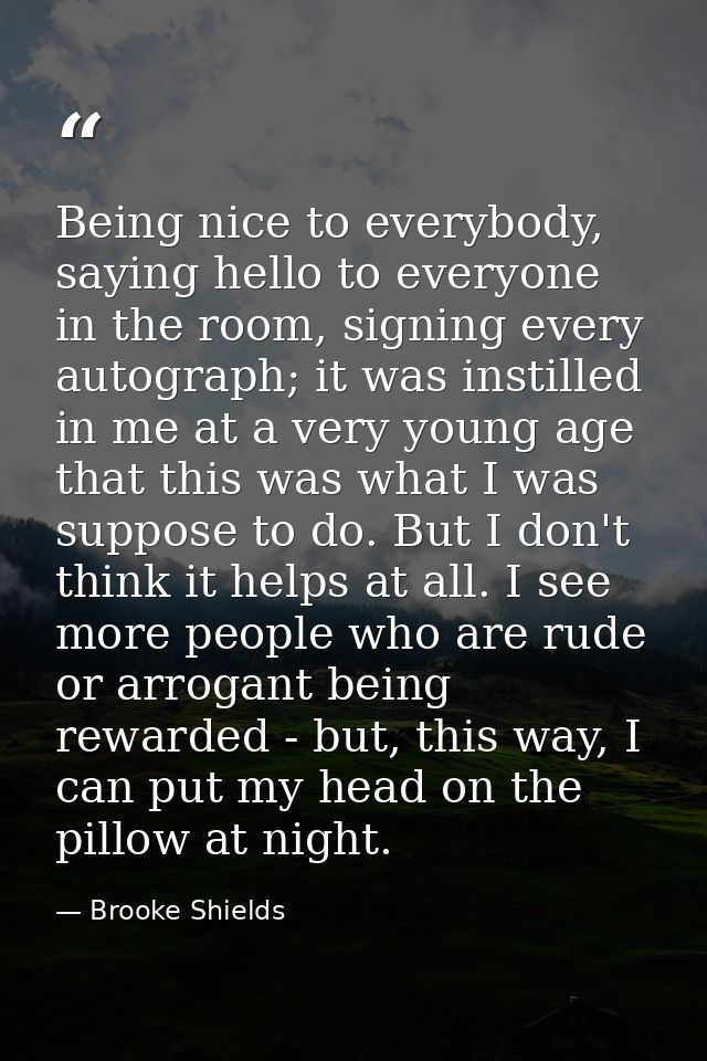 Being nice to everybody, saying hello to everyone in the room, signing every autograph; it was instilled in me at a very — Brooke Shields
