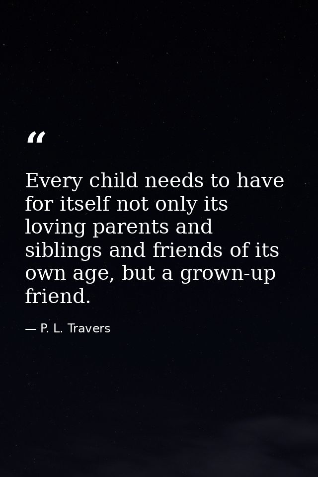 Every child needs to have for itself not only its loving parents and siblings and friends of its own age, but a grown-up — P. L. Travers