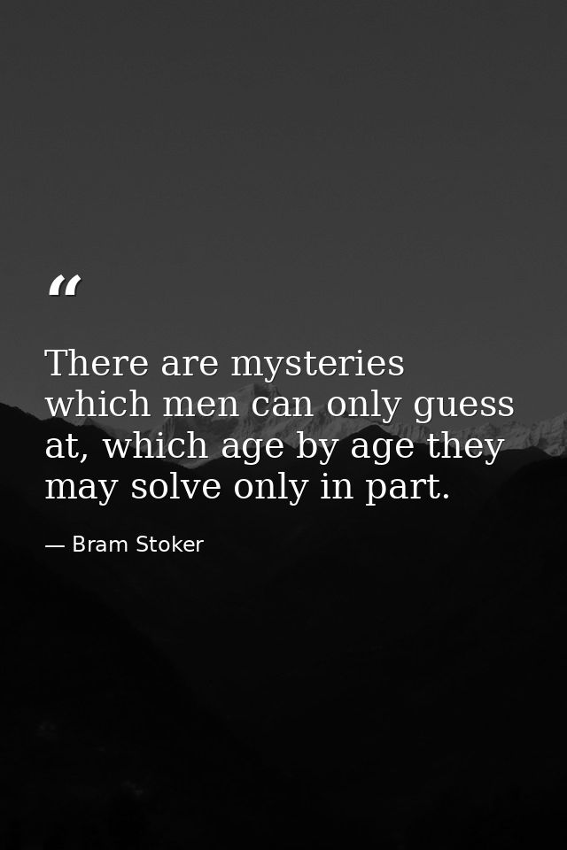There are mysteries which men can only guess at, which age by age they may solve only in part. — Bram Stoker