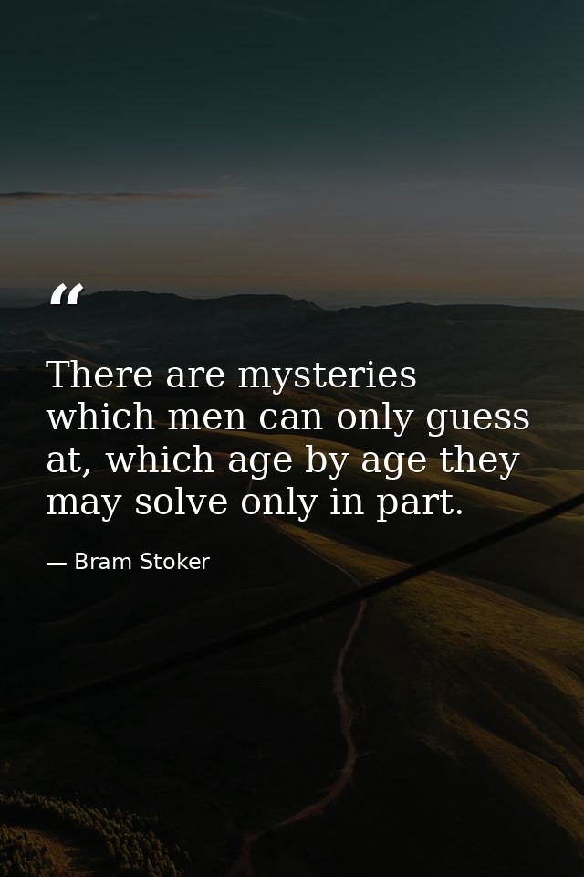 There are mysteries which men can only guess at, which age by age they may solve only in part. — Bram Stoker