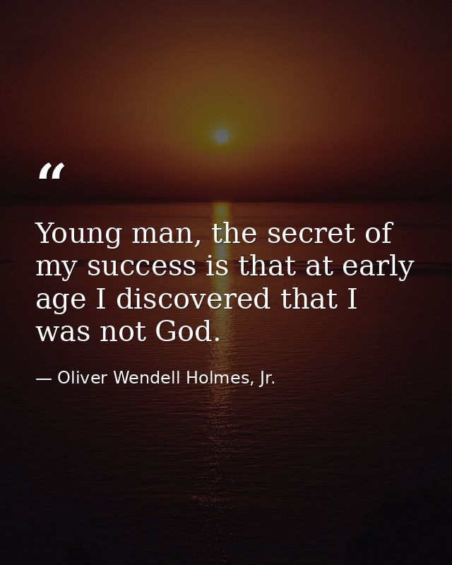 Young man, the secret of my success is that at early age I discovered that I was not God. — Oliver Wendell Holmes, Jr.