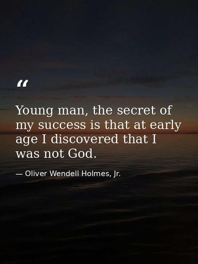 Young man, the secret of my success is that at early age I discovered that I was not God. — Oliver Wendell Holmes, Jr.