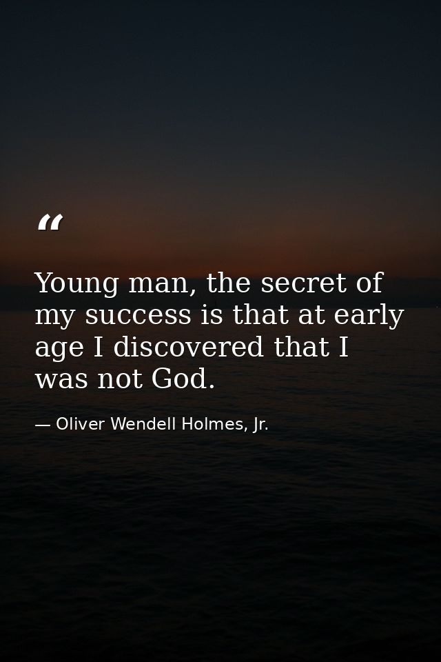 Young man, the secret of my success is that at early age I discovered that I was not God. — Oliver Wendell Holmes, Jr.