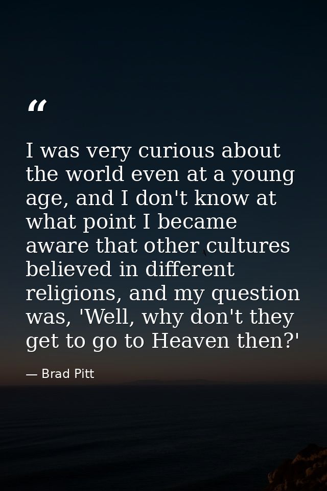I was very curious about the world even at a young age, and I don't know at what point I became aware that other culture — Brad Pitt