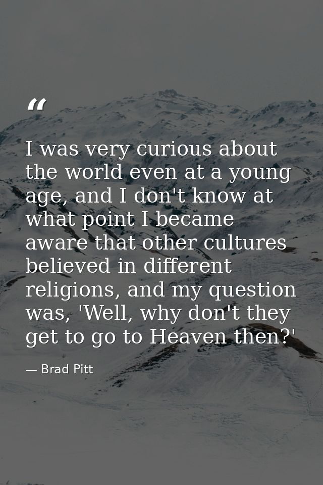 I was very curious about the world even at a young age, and I don't know at what point I became aware that other culture — Brad Pitt