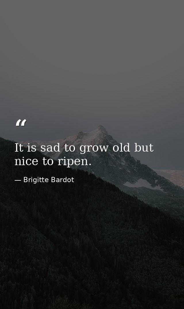It is sad to grow old but nice to ripen. — Brigitte Bardot
