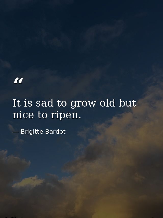 It is sad to grow old but nice to ripen. — Brigitte Bardot