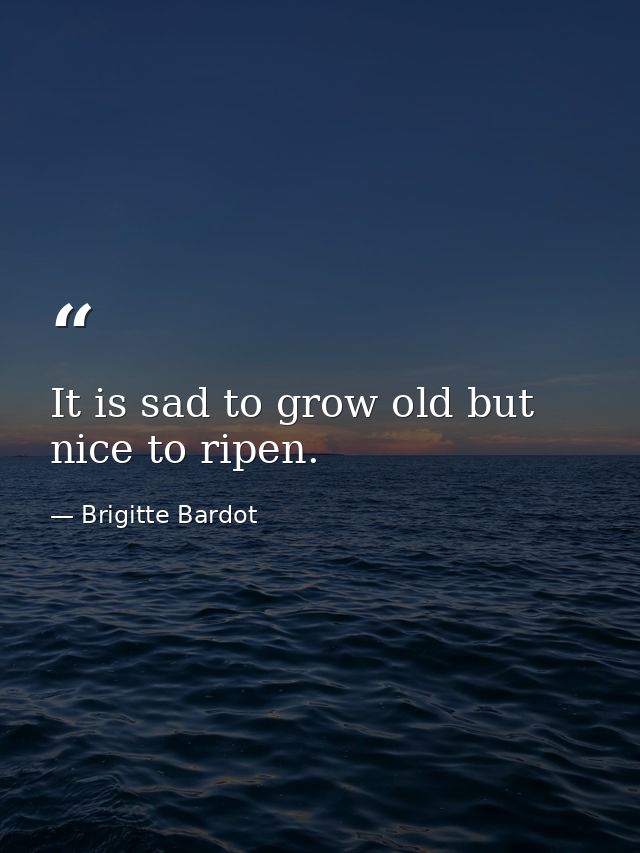 It is sad to grow old but nice to ripen. — Brigitte Bardot