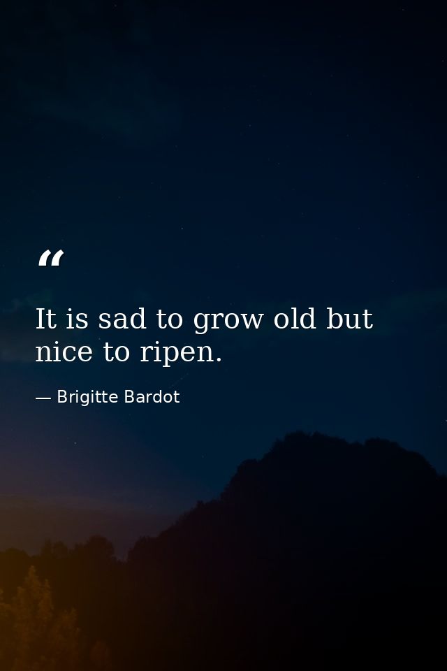 It is sad to grow old but nice to ripen. — Brigitte Bardot