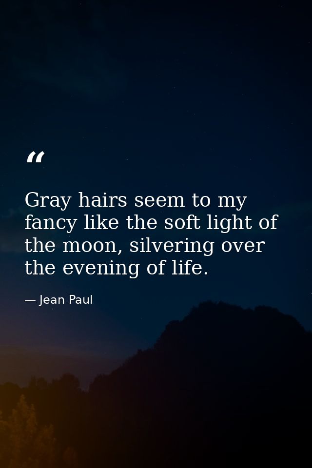 Gray hairs seem to my fancy like the soft light of the moon, silvering over the evening of life. — Jean Paul
