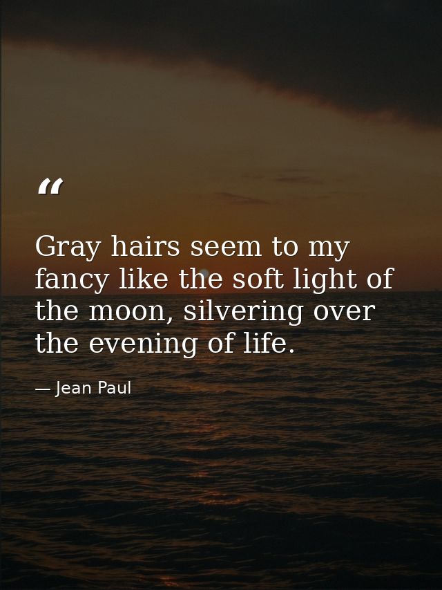 Gray hairs seem to my fancy like the soft light of the moon, silvering over the evening of life. — Jean Paul