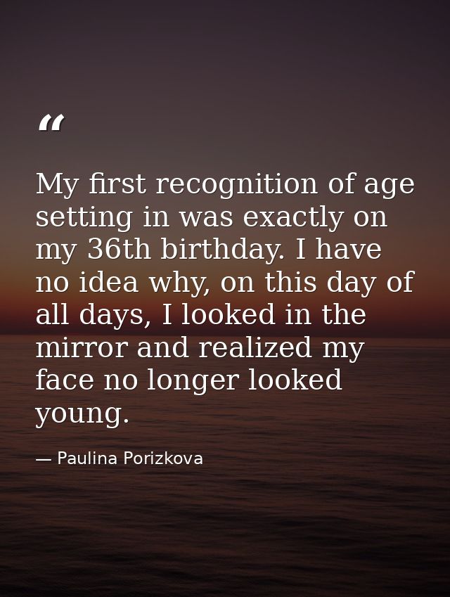 My first recognition of age setting in was exactly on my 36th birthday. I have no idea why, on this day of all days, I l — Paulina Porizkova