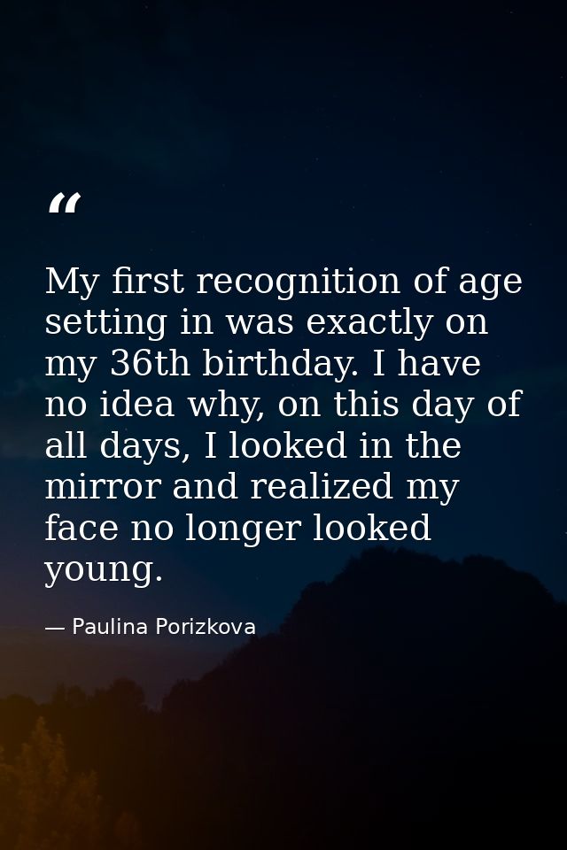 My first recognition of age setting in was exactly on my 36th birthday. I have no idea why, on this day of all days, I l — Paulina Porizkova