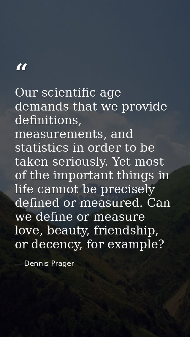 Our scientific age demands that we provide definitions, measurements, and statistics in order to be taken seriously. Yet — Dennis Prager