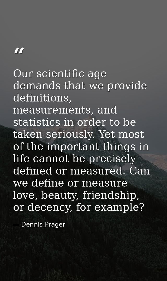 Our scientific age demands that we provide definitions, measurements, and statistics in order to be taken seriously. Yet — Dennis Prager