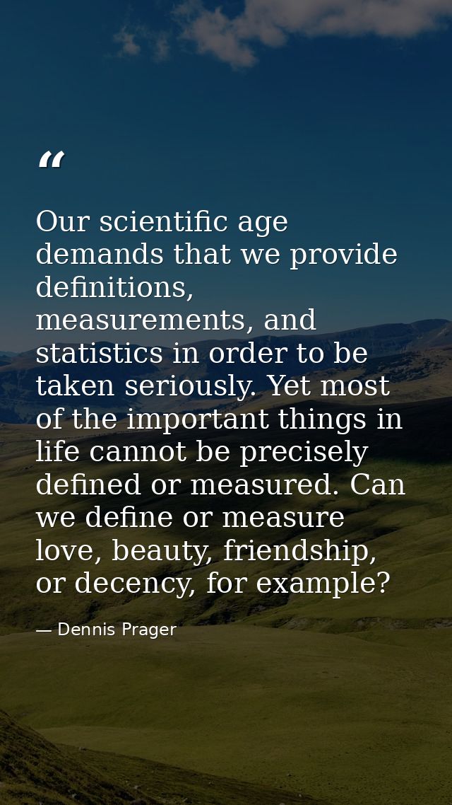 Our scientific age demands that we provide definitions, measurements, and statistics in order to be taken seriously. Yet — Dennis Prager