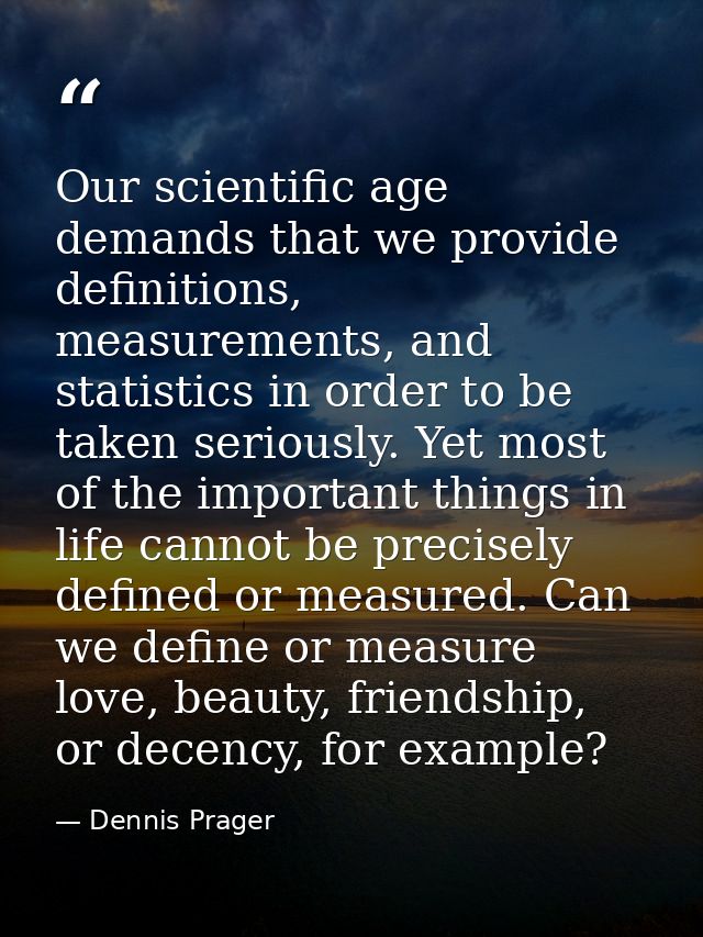 Our scientific age demands that we provide definitions, measurements, and statistics in order to be taken seriously. Yet — Dennis Prager