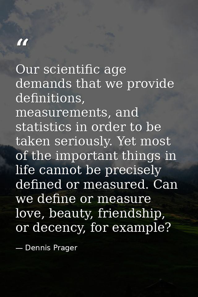 Our scientific age demands that we provide definitions, measurements, and statistics in order to be taken seriously. Yet — Dennis Prager