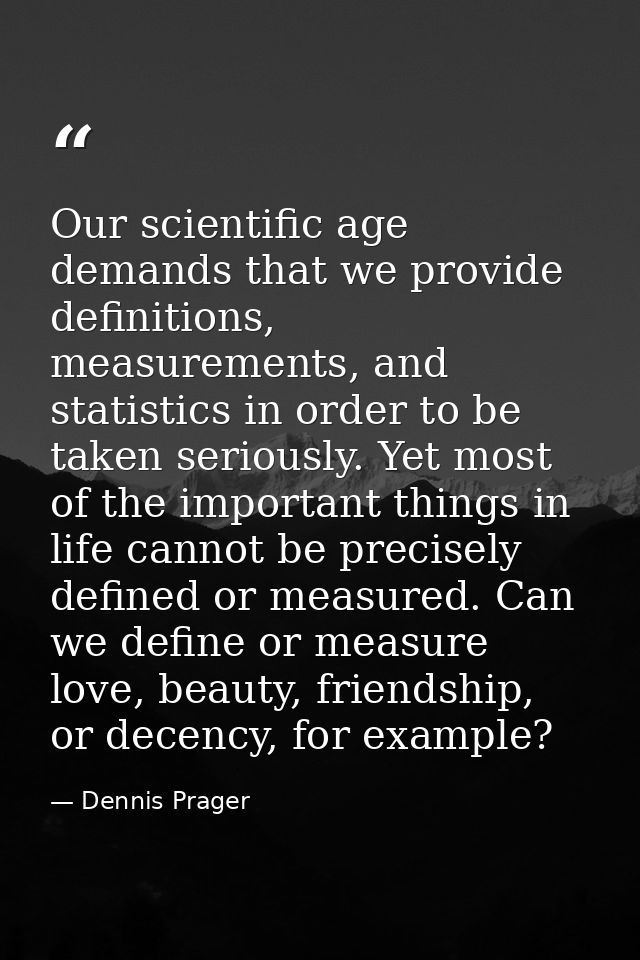 Our scientific age demands that we provide definitions, measurements, and statistics in order to be taken seriously. Yet — Dennis Prager