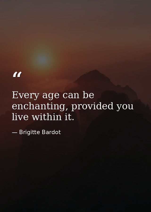 Every age can be enchanting, provided you live within it. — Brigitte Bardot