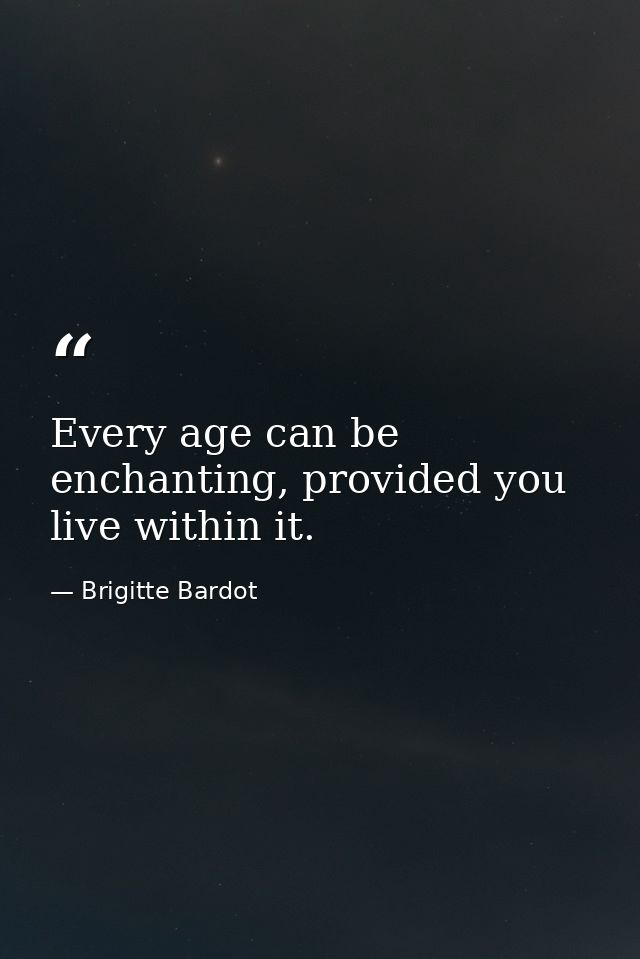 Every age can be enchanting, provided you live within it. — Brigitte Bardot