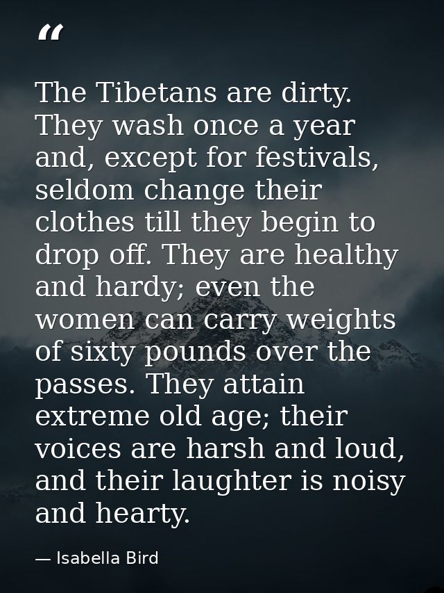 The Tibetans are dirty. They wash once a year and, except for festivals, seldom change their clothes till they begin to  — Isabella Bird
