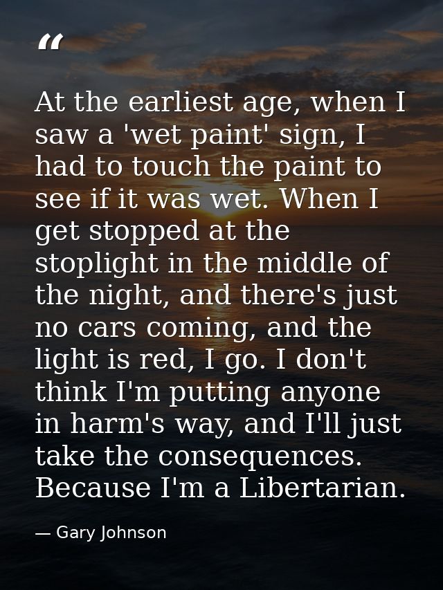 At the earliest age, when I saw a 'wet paint' sign, I had to touch the paint to see if it was wet. When I get stopped at — Gary Johnson