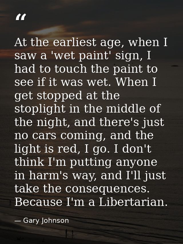 At the earliest age, when I saw a 'wet paint' sign, I had to touch the paint to see if it was wet. When I get stopped at — Gary Johnson