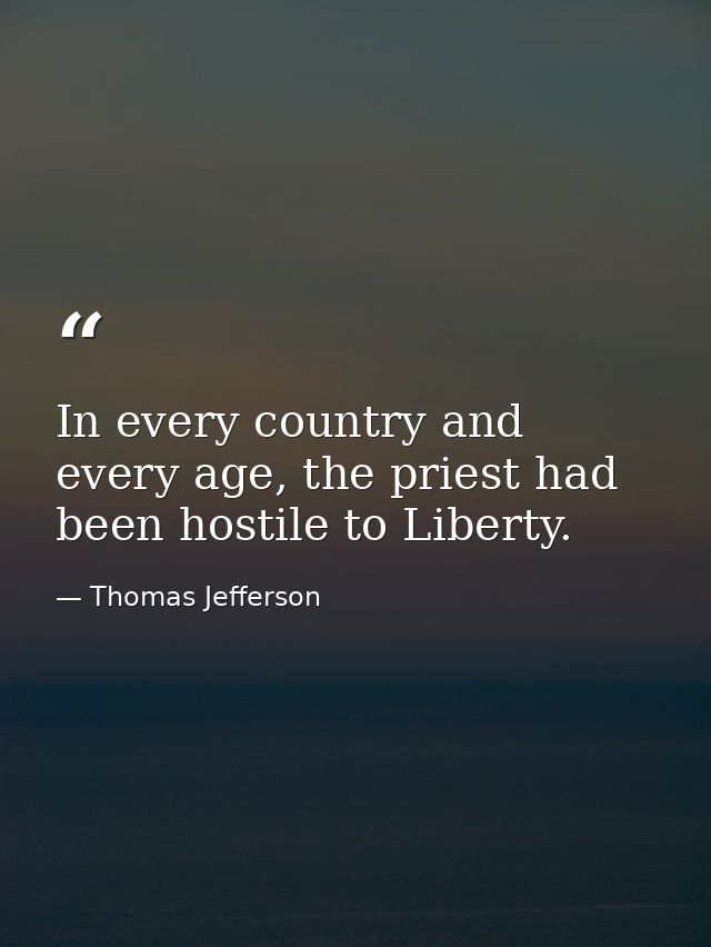 In every country and every age, the priest had been hostile to Liberty. — Thomas Jefferson