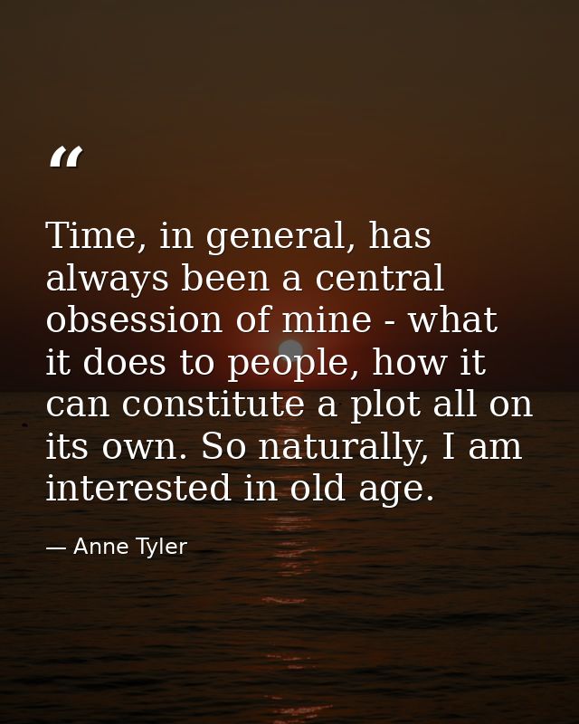 Time, in general, has always been a central obsession of mine - what it does to people, how it can constitute a plot all — Anne Tyler
