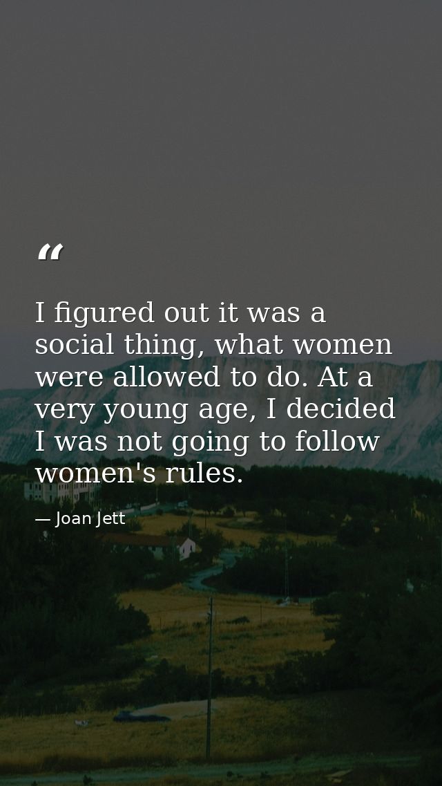 I figured out it was a social thing, what women were allowed to do. At a very young age, I decided I was not going to fo — Joan Jett