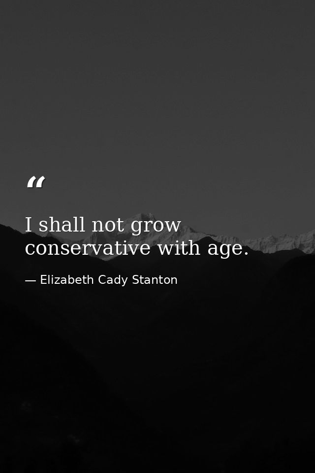 I shall not grow conservative with age. — Elizabeth Cady Stanton
