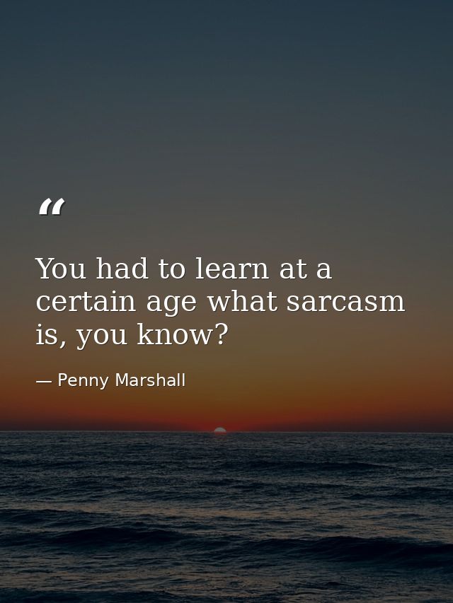 You had to learn at a certain age what sarcasm is, you know? — Penny Marshall