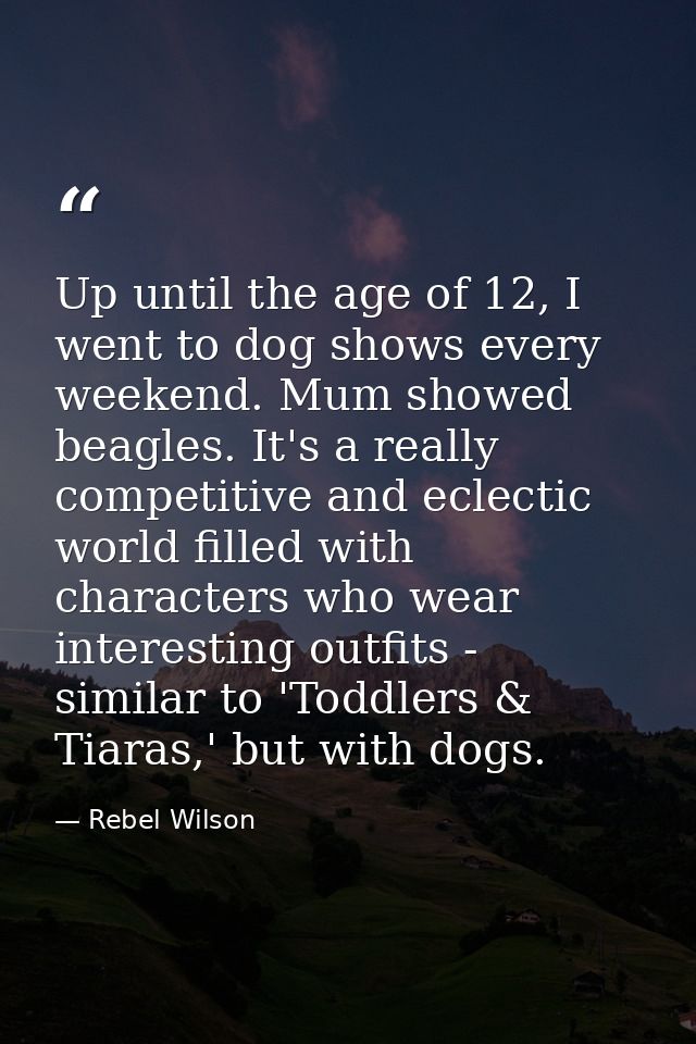Up until the age of 12, I went to dog shows every weekend. Mum showed beagles. It's a really competitive and eclectic wo — Rebel Wilson