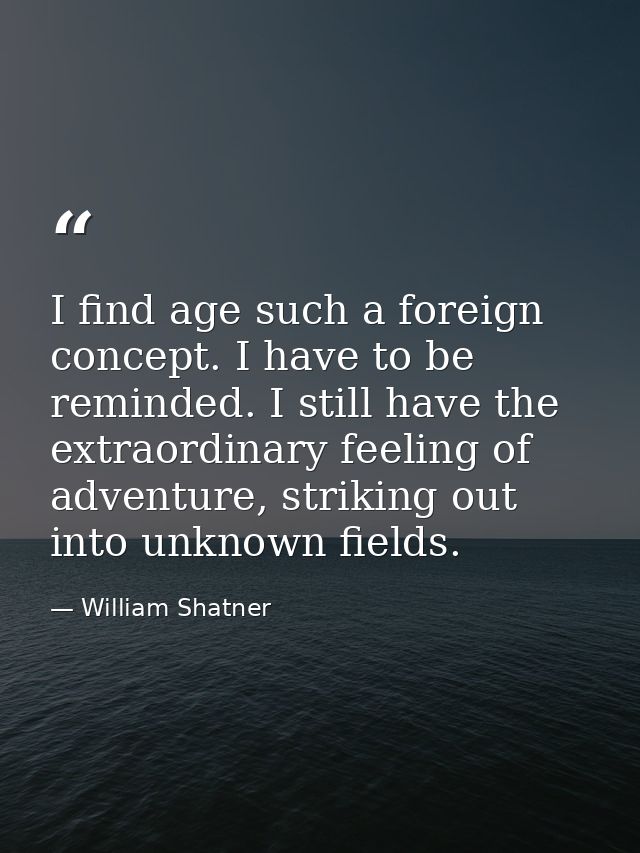 I find age such a foreign concept. I have to be reminded. I still have the extraordinary feeling of adventure, striking  — William Shatner