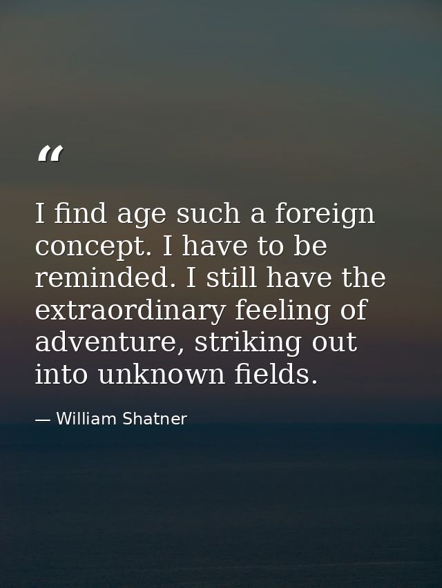 I find age such a foreign concept. I have to be reminded. I still have the extraordinary feeling of adventure, striking  — William Shatner