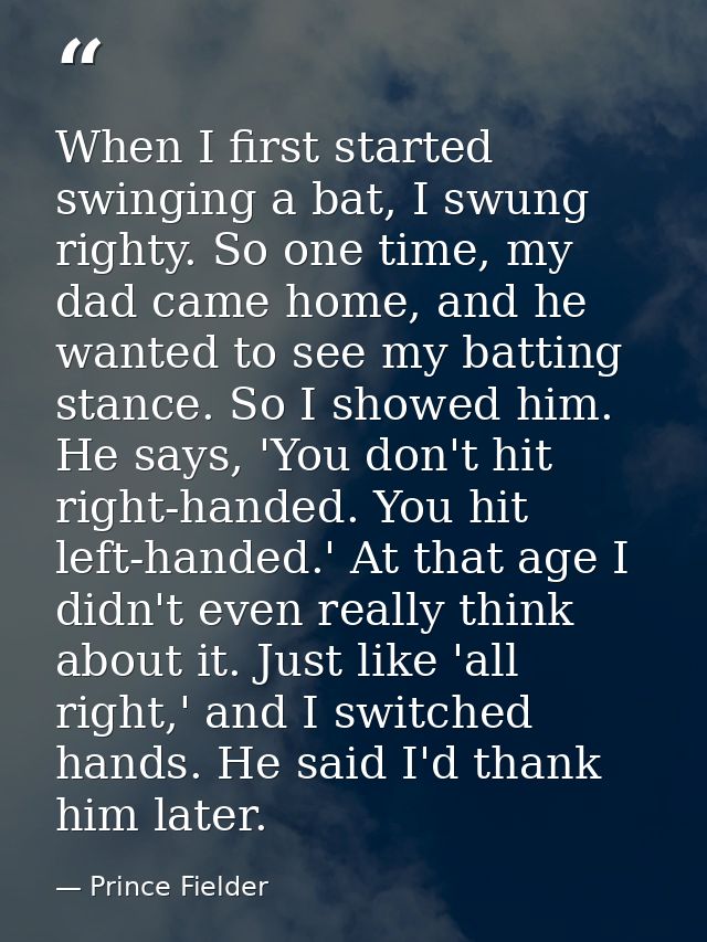 When I first started swinging a bat, I swung righty. So one time, my dad came home, and he wanted to see my batting stan — Prince Fielder