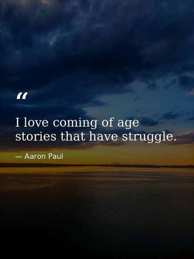 I love coming of age stories that have struggle. — Aaron Paul