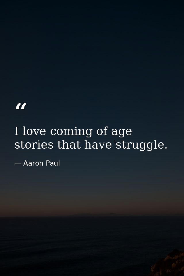 I love coming of age stories that have struggle. — Aaron Paul