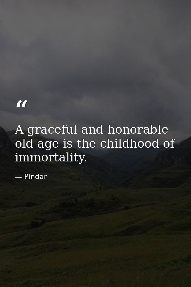 A graceful and honorable old age is the childhood of immortality. — Pindar