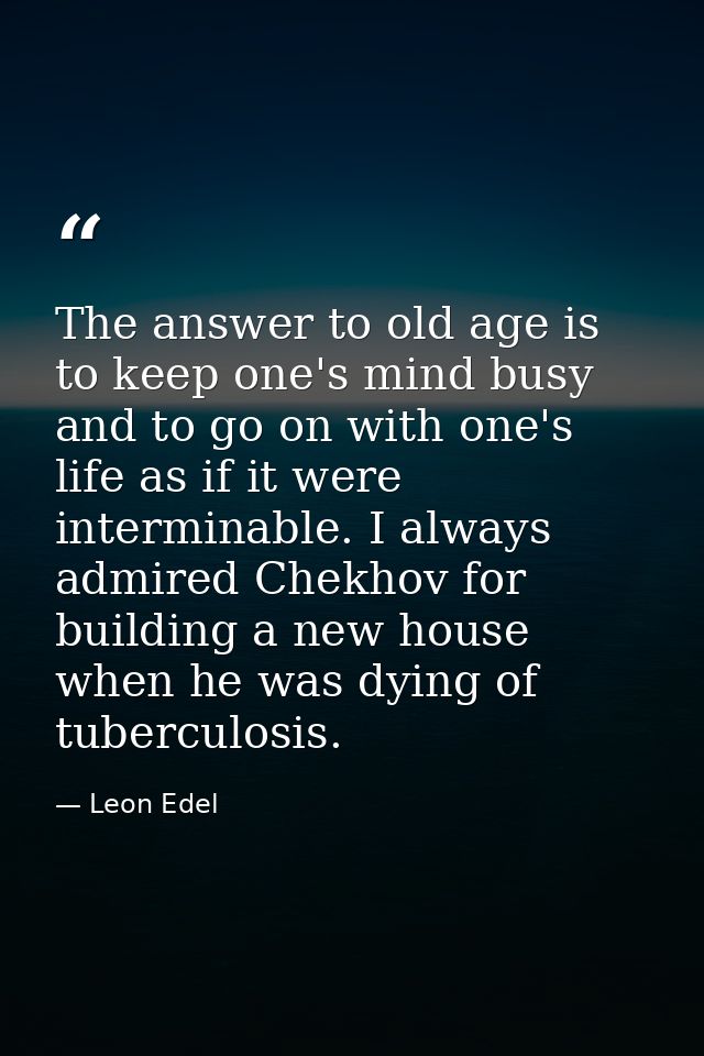 The answer to old age is to keep one's mind busy and to go on with one's life as if it were interminable. I always admir — Leon Edel