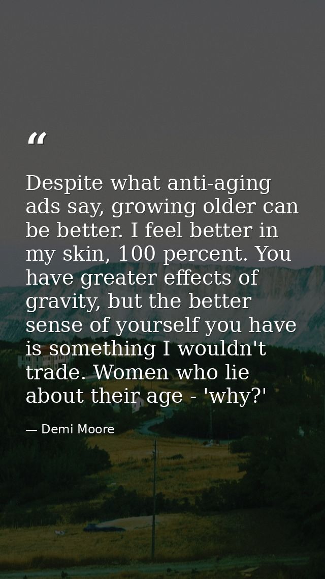 Despite what anti-aging ads say, growing older can be better. I feel better in my skin, 100 percent. You have greater ef — Demi Moore