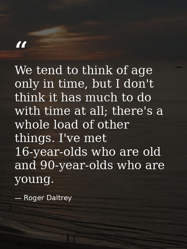We tend to think of age only in time, but I don't think it has much to do with time at all; there's a whole load of othe — Roger Daltrey