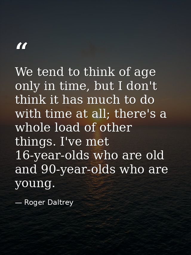 We tend to think of age only in time, but I don't think it has much to do with time at all; there's a whole load of othe — Roger Daltrey